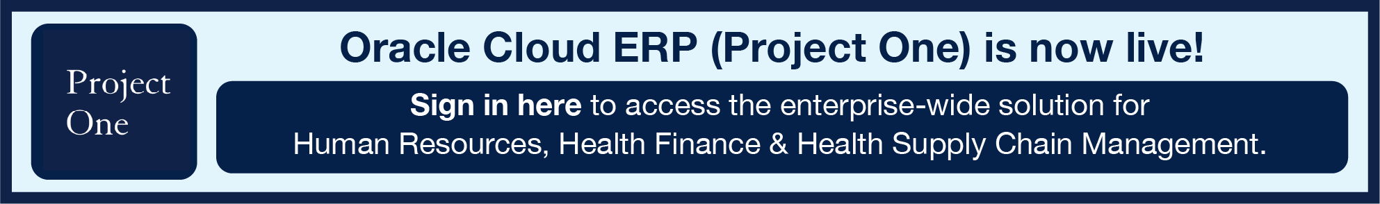 Oracle Cloud ERP (Project One) is now live! Sign in here to access the enterprise-wide solution for Human Resources, Health Finance & Health Supply Chain Management.